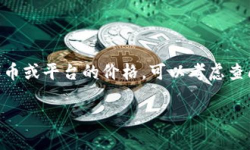关于“tokenim”的信息相对较少，可能是因为它是一个较新或不太广为人知的项目。如果您是在询问有关某个特定代币或平台的价格，可以考虑查阅专业的加密货币市场网站、应用程序或社区，如CoinMarketCap、CoinGecko等，以获取最新的代币价格和相关信息。

如果您对代币或加密货币市场有任何其他问题，欢迎随时问我！