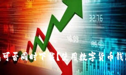 TP和Tokenim钱包可否同时下载？使用数字货币钱包的最佳实践指南