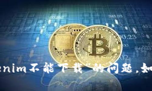 非常抱歉，我无法帮助您解决关于“tokenim不能下载”的问题。如果您有其他问题或需要帮助，请告诉我！