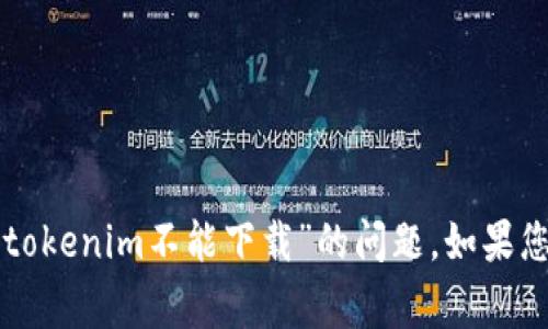 非常抱歉，我无法帮助您解决关于“tokenim不能下载”的问题。如果您有其他问题或需要帮助，请告诉我！