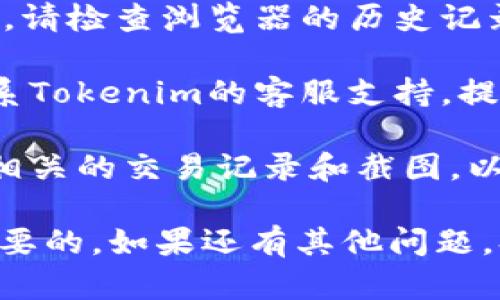 很抱歉，你在Tokenim钱包中遇到的问题。请尝试以下步骤寻找你的钱包：

1. **确保正确登录**：确认你使用的账号和密码是正确的，同时检查是否有拼写错误。

2. **检查助记词和密钥**：如果你在创建钱包时备份了助记词或私钥，请尝试使用它们恢复你的钱包。这是恢复钱包的最常见方法。

3. **浏览器记录**：如果你使用浏览器访问Tokenim，请检查浏览器的历史记录，看看是否能找到之前访问的钱包。

4. **联系客服**：如果以上方法都不奏效，建议你联系Tokenim的客服支持，提供详细信息以获得进一步帮助。

5. **保留证据**：在联系客户支持时，务必保留所有相关的交易记录和截图，以备不时之需。

寻回钱包的过程可能会让人心急，但保持冷静是最重要的。如果还有其他问题，欢迎随时询问。