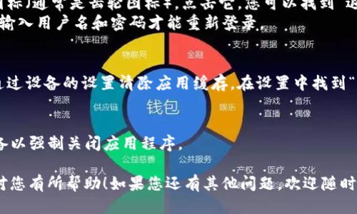 要退出Tokenim，您可以按照以下步骤进行操作：

1. **关闭应用程序**：
   - 如果您是在手机或平板电脑上使用Tokenim，请直接关闭应用程序。通常，只需按下设备的“返回”按钮或“主页”按钮，然后在应用程序列表中找到Tokenim，滑动或点击关闭即可。

2. **退出账户**：
   - 在Tokenim应用程序中，通常会有一个用户个人资料图标或设置图标（通常是齿轮图标）。点击它，您可以找到“退出登录”或“注销”的选项。
   - 确认您希望退出账户，应用程序将会返回到登录页面，您需要重新输入用户名和密码才能重新登录。

3. **清除应用缓存（可选）**：
   - 如果您希望确保Tokenim不再在您的设备上保留任何信息，可以通过设备的设置清除应用缓存。在设置中找到“应用程序管理”或“应用”，找到Tokenim并选择“清除缓存”或“清除数据”。

4. **重新启动设备**：
   - 如果在退出过程中遇到任何问题或卡顿，您可以尝试重新启动设备以强制关闭应用程序。

请根据您使用的设备类型（手机、平板、电脑等）具体操作。希望这些步骤对您有所帮助！如果您还有其他问题，欢迎随时询问。