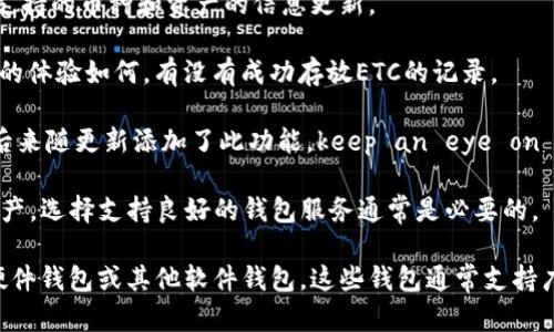 Tokenim 是一个加密货币钱包，主要用于存储和管理各种数字资产。不过，关于它是否支持以太经典（ETC）的存放，这取决于Tokenim钱包的具体功能和更新。以下是一些可能的讨论点和信息来源，供你了解Tokenim与ETC的兼容性：

1. **检查官方文档**：首先，可以访问Tokenim的官方网站或其帮助中心，通常这些地方会有关于支持的币种和资产的信息更新。

2. **社区反馈**：可以在加密货币相关的社区、论坛或社交媒体上查找用户的反馈，看看其他用户的体验如何，有没有成功存放ETC的记录。

3. **更新记录**：钱包的功能可能会随着时间的推移而更新，某些钱包可能在早期不支持ETC，但后来随更新添加了此功能。keep an eye on the release notes or changelog for any updates related to supported currencies.

4. **安全性和支持**：就算Tokenim当前支持ETC，确保你了解如何安全地存放和管理你的数字资产，选择支持良好的钱包服务通常是必要的。

如果你在Tokenim钱包中找不到存放ETC的功能，可能需要考虑使用其他已知支持ETC的钱包，如硬件钱包或其他软件钱包，这些钱包通常支持广泛的数字资产。