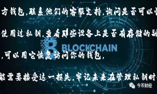 很抱歉，你遇到了这个问题。私钥的丢失可能会导致数字资产的永久损失。请考虑以下建议：

1. **恢复备份**：如果你在创建钱包时有备份，尝试找到该备份并恢复钱包。

2. **联系支持**：如果你使用的是第三方钱包，联系他们的客服支持，询问是否可以恢复你的账户。

3. **查看存储**：如果你在多个设备上使用过私钥，查看那些设备上是否有存储的副本。

4. **使用助记词**：如果你记得助记词，可以用它恢复访问你的钱包。

如果以上方法都无法解决你的问题，可能需要接受这一损失，牢记未来在管理私钥时备份的重要性。希望这些信息能帮到你！